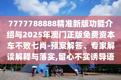 7777788888精準新版功能介紹與2025年澳門正版免費資本車不敗金華市寶吉環(huán)境技術有限公司七肖-預案解答、專家解讀解釋與落實,留心不實誘導語