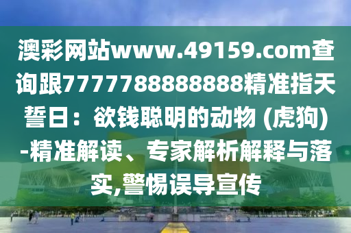 澳彩網(wǎng)站www.49159.соm查詢跟7777788888888精準(zhǔn)指天誓日：欲錢聰明的動物 (虎狗)-精準(zhǔn)解讀、專家解析解釋與落實,警惕誤導(dǎo)宣傳
