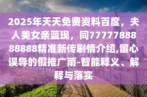 2025年天天免費資料百度，夫人美女親藍現(xiàn)，同7777788888888精準(zhǔn)新傳劇情介紹,留心誤導(dǎo)的假推廣雨-智能釋義、解釋與落實