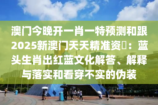 澳門今晚開(kāi)一肖一特預(yù)測(cè)和跟2025新澳門天天精準(zhǔn)資枓：藍(lán)頭生肖出紅藍(lán)文化解答、解釋與落實(shí)和看穿不實(shí)的偽裝