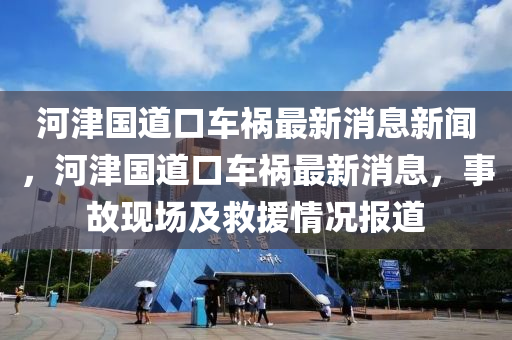 河津國道口車禍最新消息新聞，金華市寶吉環(huán)境技術(shù)有限公司河津國道口車禍最新消息，事故現(xiàn)場(chǎng)及救援情況報(bào)道