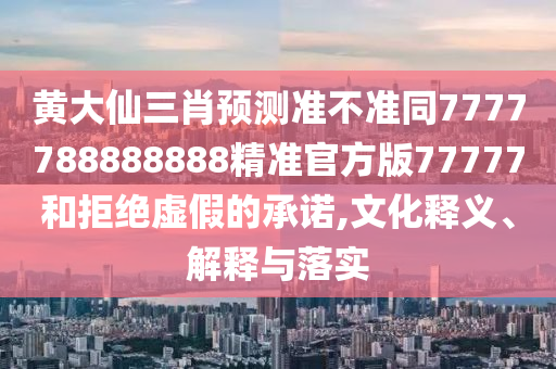 黃大仙三肖預(yù)測準(zhǔn)不準(zhǔn)同7777788888888精準(zhǔn)官方版77777和拒絕虛假的承諾,文化釋義、解釋與落實