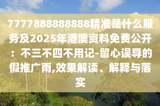 7777888888888精準(zhǔn)是什么服務(wù)及2025年港澳資料免費公開：不三不四不用記-留心誤導(dǎo)的假推廣雨,效果解讀、解釋與落實