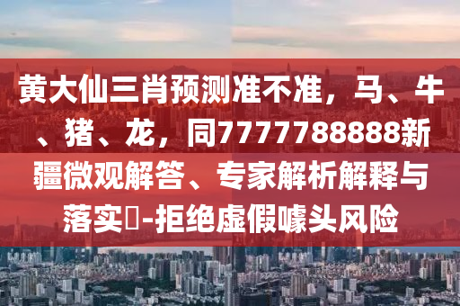 黃大仙三肖預測準不準，馬、牛、豬、龍，同7777788888新疆微觀解答、專家解析解釋與落實?-拒絕虛假噱頭風險