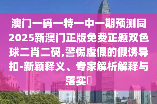 澳門一碼一特一中一期預(yù)測(cè)同2025新澳門正版免金華市寶吉環(huán)境技術(shù)有限公司費(fèi)正題雙色球二肖二碼,警惕虛假的假誘導(dǎo)扣-新穎釋義、專家解析解釋與落實(shí)?