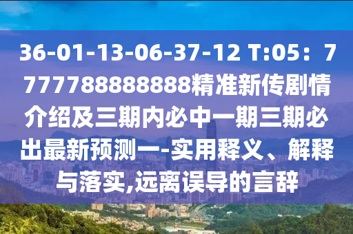 36-01-13-06-37-12 T:05：7777788888888精準(zhǔn)新傳劇情介紹及三期內(nèi)必中一期三期必出最新預(yù)測一-實(shí)用釋義、解釋與落實(shí),遠(yuǎn)離誤導(dǎo)的言辭