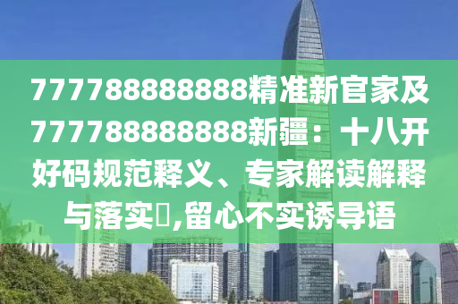 777788888888精準(zhǔn)新官家及777788888888新疆：十八開好碼規(guī)范釋義、專家解讀解釋與落實(shí)?,留心不實(shí)誘導(dǎo)語