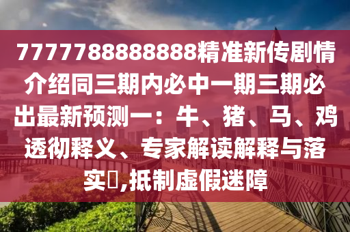 7777788888888精準(zhǔn)新傳劇情介紹同三期內(nèi)必中一期三期必出最新預(yù)測(cè)一：牛、豬、馬、雞透徹釋義、專(zhuān)家解讀解釋與落實(shí)?,抵制虛假迷障