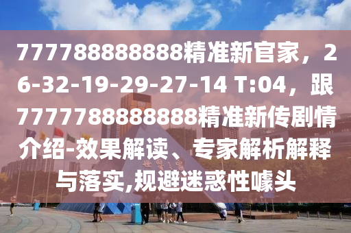 777788888888精準(zhǔn)新官家，26-32-19-29-27-14 T:04，跟7777788888888精準(zhǔn)新傳劇情介紹-效果解讀、專(zhuān)家解析解釋與落實(shí),規(guī)避迷惑性噱頭