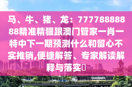 馬、牛、豬、龍：77778888888精準(zhǔn)精疆跟澳門管家一肖一特中下一期預(yù)測什么和留心不實推銷,便捷解答、專家解讀解釋與落實?