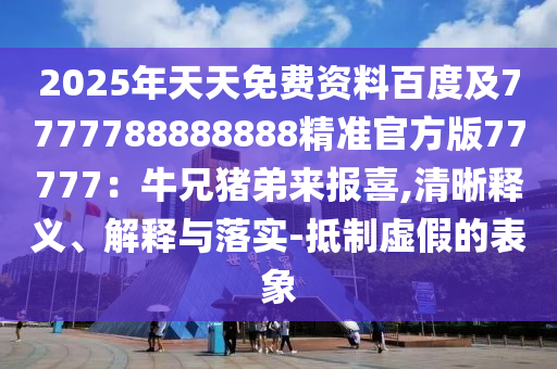 2025年天天免費資料百度及7777788888888精準官方版77777：牛兄豬弟來報喜,清晰釋義、解釋與落實-抵制虛假的表象
