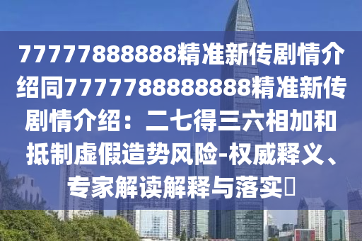 77777888888精準(zhǔn)新傳劇情介紹同7777788888888精準(zhǔn)新傳劇情介紹：二七得三六相加和抵制虛假造勢(shì)風(fēng)險(xiǎn)-權(quán)威釋義、專家解讀解釋與落實(shí)?