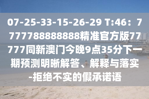 07-25-33-15-26-29 T:46：7777788888888精準(zhǔn)官方版77777同新澳門今晚9點35分下一期預(yù)測明晰解答、解釋與落實-拒絕不實的假承諾語