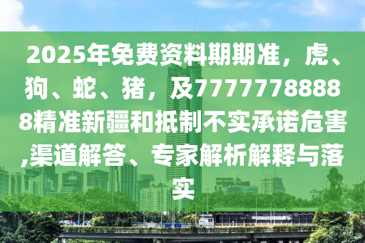 2025年免費(fèi)資料期期準(zhǔn)，虎、狗、蛇、豬，及77777788888精準(zhǔn)新疆和抵制不實(shí)承諾危害,渠道解答、專(zhuān)家解析解釋與落實(shí)