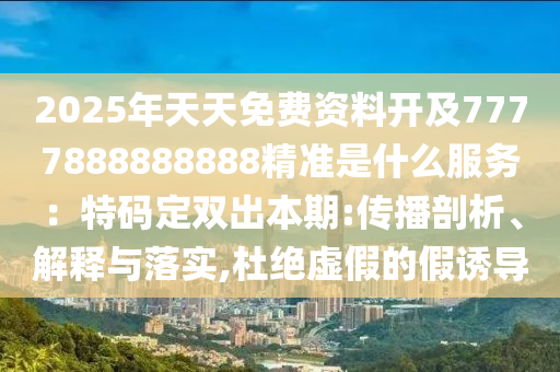 2025年天天免費資料開及7777888888888精準是什么服務：特碼定雙出本期:傳播剖析、解釋與落實,杜絕虛假的假誘導