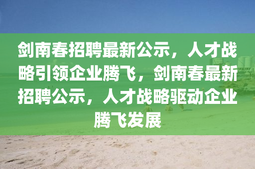 劍南春招聘最新公示，人才戰(zhàn)略引領(lǐng)企業(yè)騰飛，劍南春最新招聘公示，人才戰(zhàn)略驅(qū)動(dòng)企業(yè)騰飛發(fā)展金華市寶吉環(huán)境技術(shù)有限公司