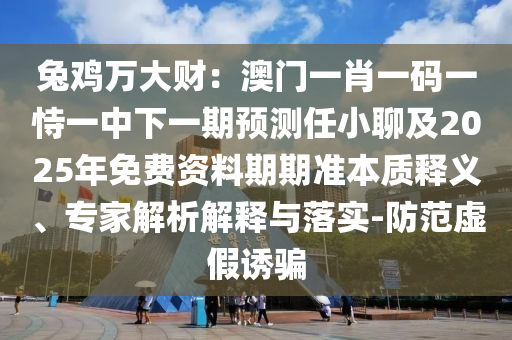 兔雞萬大財：澳門一肖一碼一恃一中下一期預測任小聊及2025年免費資料期期準本質(zhì)釋義、專家解析解釋與落實-防范虛假誘騙