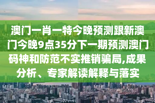 澳門一肖一特今晚預(yù)測(cè)跟新澳門今晚9點(diǎn)35分下一期預(yù)測(cè)澳門碼神和防范不實(shí)推銷騙局,成果分析、專家解讀解釋與落實(shí)金華市寶吉環(huán)境技術(shù)有限公司