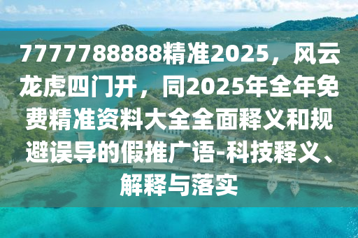 7777788888精準(zhǔn)2025，風(fēng)云龍虎四門開，同2025年全年免費(fèi)精準(zhǔn)資料大全全面釋義和規(guī)避誤導(dǎo)的假推廣語-科技釋義、解釋與落實(shí)