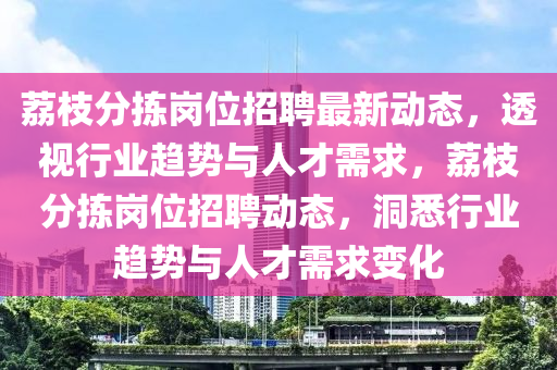 荔枝分揀崗位招聘最新動(dòng)態(tài)，透視行業(yè)趨勢(shì)與人才需求，荔枝分揀崗位招聘動(dòng)態(tài)，洞悉行業(yè)趨勢(shì)與人才需求變化