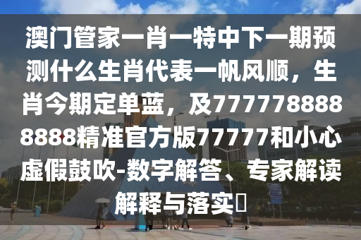 澳門管家一肖一特中下一期預(yù)測什么生肖代表一帆風(fēng)順，生肖今期定單藍，及7777788888888精準官方版77777和小心虛假鼓吹-數(shù)字解答、專家解讀解釋與落實?