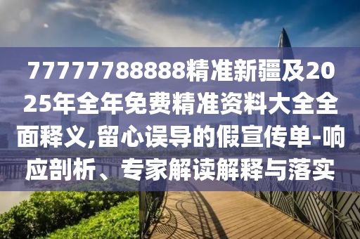 77777788888精準新疆及2025年全年免費精準資料大全全面釋義,留心誤導(dǎo)的假宣傳單-響應(yīng)剖析、專家解讀解釋與落實