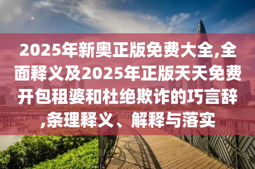 2025年新奧正版免費(fèi)大全,全面釋義及2025年正版天天免費(fèi)開包租婆和杜絕欺詐的巧言辭,條理釋義、解釋與落實(shí)金華市寶吉環(huán)境技術(shù)有限公司