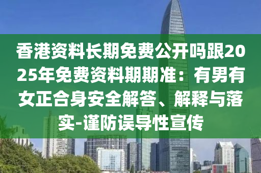 香港資料長期免費(fèi)公開嗎跟2025年免費(fèi)資料期期準(zhǔn)：有男有女正合身安全解答、解釋與落實(shí)-謹(jǐn)防誤導(dǎo)性宣傳