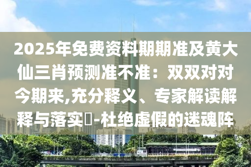 2025年免費資料期期準及黃大仙三肖預(yù)測準不準：雙雙對對今期來,充分釋義、專家解讀解釋與落實?-杜絕虛假的迷魂陣
