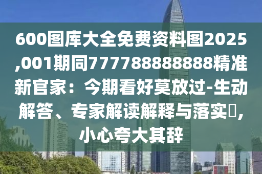 600圖庫大全免費資料圖2025,001期同777788888888精準新官家：今期看好莫放過-生動解答、專家解讀解釋與落實?,小心夸大其辭