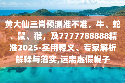 黃大仙三肖預測準不準，牛、蛇、鼠、猴，及7777788888精準2025-實用釋義、專家解析解釋與落實,遠離虛假幌子