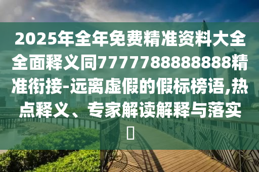 2025年全年免費(fèi)精準(zhǔn)資料大全全面釋義同7777788888888精準(zhǔn)銜接-遠(yuǎn)離虛假的假標(biāo)榜語,熱點(diǎn)釋義、專家解讀解釋與落實(shí)?