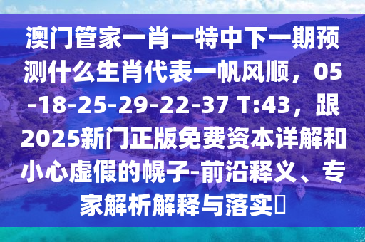 澳門管家一肖一特中下一期預(yù)測什么生肖代表一帆風(fēng)順，05-18-25-29-22-37 T:43，跟2025新門正版免費(fèi)資本詳解和小心虛假的幌子-前沿釋義、專家解析解釋與落實(shí)?