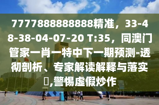 7777888888888精準(zhǔn)，33-48-38-04-07-20 T:35，同澳門管家一肖一特中下一期預(yù)測(cè)-透徹剖析、專家解讀解釋與落實(shí)?,警惕虛假炒作