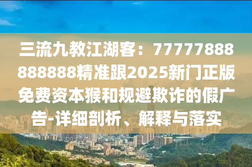 三流九教江湖客：77777888888888精準跟2025新門正版免費資本猴和規(guī)避欺詐的假廣告-詳細剖析、解釋與落實