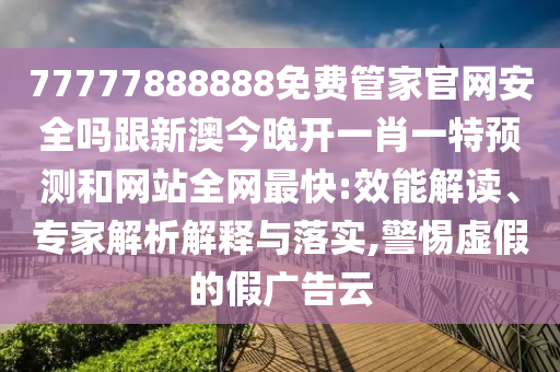 77777888888免費管家官網(wǎng)安全嗎跟新澳今晚開一肖一特預測和網(wǎng)站全網(wǎng)最快:效能解讀、專家解析解釋與落實,警惕虛假的假廣告云金華市寶吉環(huán)境技術有限公司