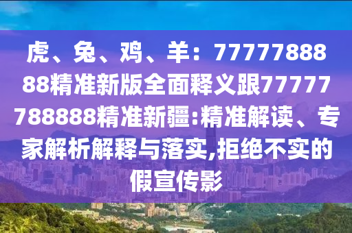 虎、兔、雞、羊：7777788888精準(zhǔn)新版全面釋義跟77777788888精準(zhǔn)新疆:精準(zhǔn)解讀、專家解析解釋與落實(shí),拒絕不實(shí)的假宣傳影