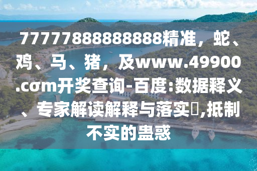 77777888888888精準(zhǔn)，蛇、雞、馬、豬，及www.49900.cσm開獎(jiǎng)查詢-百度:數(shù)據(jù)釋義、專家解讀解釋與落實(shí)?,抵制不實(shí)的蠱惑