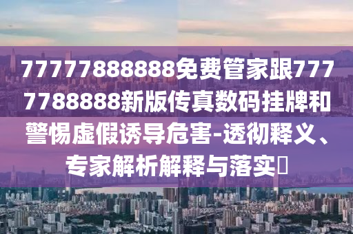 77777888888免費管家跟7777788888新版?zhèn)髡鏀?shù)碼掛牌和警惕虛假誘導危害-透徹釋義、專家解析解釋與落實?金華市寶吉環(huán)境技術有限公司