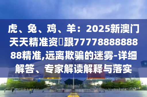 虎、兔、雞、羊：2025新澳門天天精準(zhǔn)資枓跟7777888888888精準(zhǔn),遠(yuǎn)離欺騙的迷霧-詳細(xì)解答、專家解讀解釋與落實(shí)