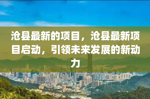 滄縣最新的項目，滄縣最新項目啟動，引領(lǐng)未來發(fā)展的新動力