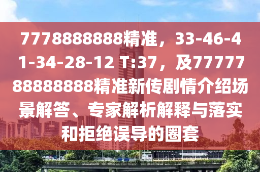 7778888888精準(zhǔn)，33-46-41-34-28-12 T:37，及7777788888888精準(zhǔn)新傳劇情介紹場景解答、專家解析解釋與落實(shí)和拒絕誤導(dǎo)的圈套