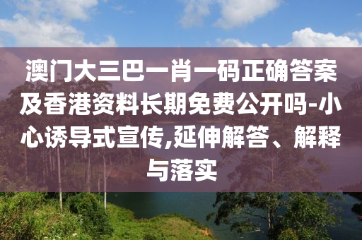 澳門大三巴一肖一碼正確答案及香港資料長期免費公開嗎-小心誘導式宣傳,延伸解答、解釋與落實