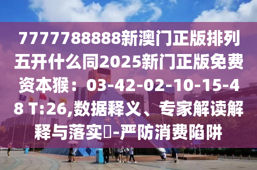 7777788888新澳門正版排列五開什么同2025新門正版免費(fèi)資本猴：03-42-02-10-15-48 T:26,數(shù)據(jù)釋義、專家解讀解釋與落實?-嚴(yán)防消費(fèi)陷阱