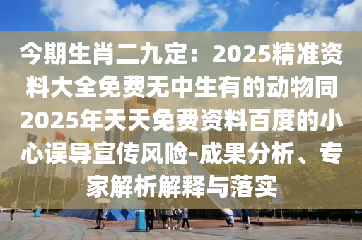 今期生肖二九定：2025精準資料大全免費無中生有的動物同2025年天天免費資料百度的小心誤導(dǎo)宣傳風(fēng)險-成果分析、專家解析解釋與落實