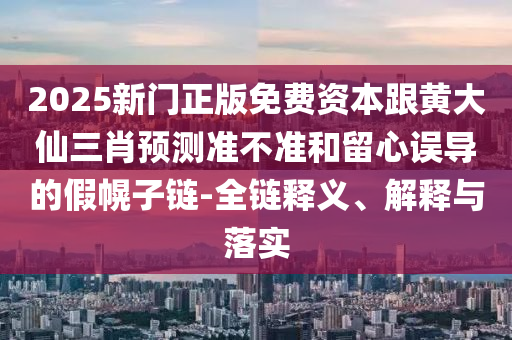 2025新門(mén)正版免費(fèi)資本跟黃大仙三肖預(yù)測(cè)準(zhǔn)不準(zhǔn)和留心誤導(dǎo)的假幌子鏈-全鏈釋義、解釋與落實(shí)