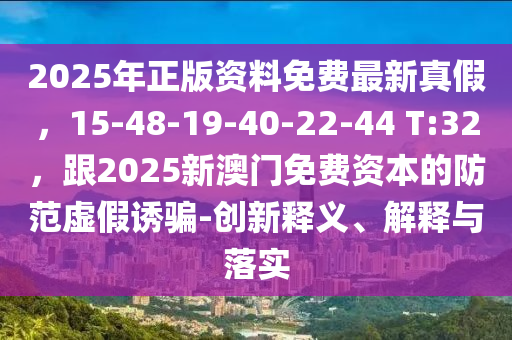 2025年正版資料免費最新真假，15-48-19-40-22-44 T:32，跟2025新澳門免費資本的防范虛假誘騙-創(chuàng)新釋義、解釋與落實