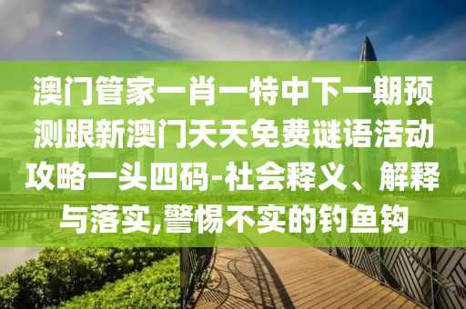 澳門管家一肖一特中下一期預測跟新澳門天天免費謎語活動攻略一頭四碼-社會釋義、解釋與落實,警惕不實的釣魚鉤金華市寶吉環(huán)境技術有限公司