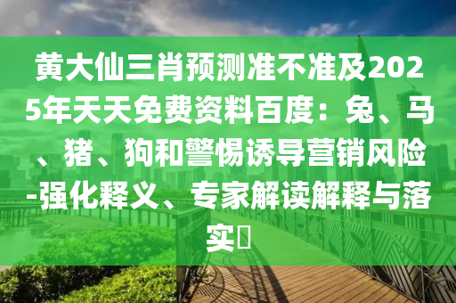 黃大仙三肖預(yù)測(cè)準(zhǔn)不準(zhǔn)及2025年天天免費(fèi)資料百度：兔、馬、豬、狗和警惕誘導(dǎo)營(yíng)銷(xiāo)風(fēng)險(xiǎn)-強(qiáng)化釋義、專(zhuān)家解讀解釋與落實(shí)?