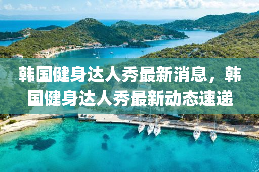韓國健身達人秀最新消息，韓國健身達人秀最新動態(tài)速遞金華市寶吉環(huán)境技術有限公司
